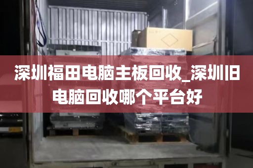 深圳福田电脑主板回收_深圳旧电脑回收哪个平台好