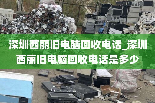 深圳西丽旧电脑回收电话_深圳西丽旧电脑回收电话是多少