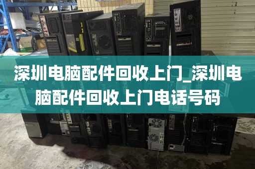 深圳电脑配件回收上门_深圳电脑配件回收上门电话号码