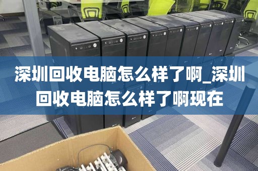 深圳回收电脑怎么样了啊_深圳回收电脑怎么样了啊现在