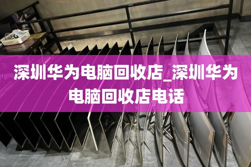 深圳华为电脑回收店_深圳华为电脑回收店电话