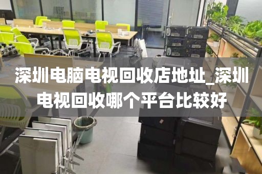 深圳电脑电视回收店地址_深圳电视回收哪个平台比较好