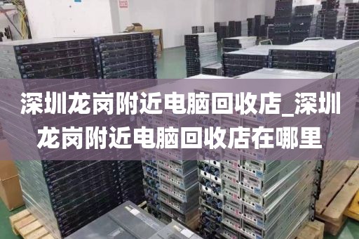 深圳龙岗附近电脑回收店_深圳龙岗附近电脑回收店在哪里