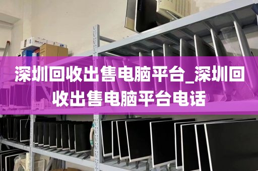 深圳回收出售电脑平台_深圳回收出售电脑平台电话