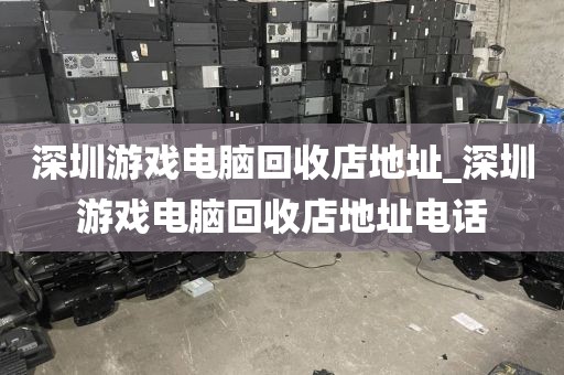 深圳游戏电脑回收店地址_深圳游戏电脑回收店地址电话