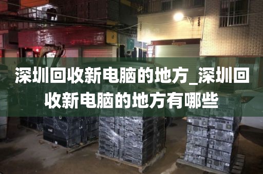 深圳回收新电脑的地方_深圳回收新电脑的地方有哪些