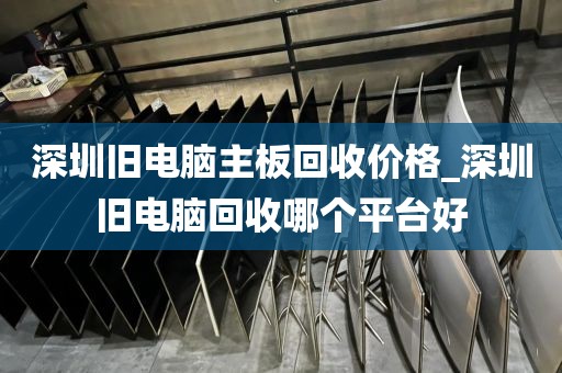 深圳旧电脑主板回收价格_深圳旧电脑回收哪个平台好