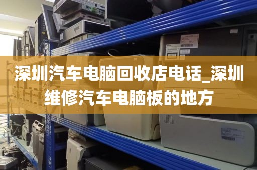 深圳汽车电脑回收店电话_深圳维修汽车电脑板的地方