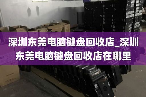 深圳东莞电脑键盘回收店_深圳东莞电脑键盘回收店在哪里