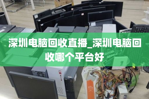 深圳电脑回收直播_深圳电脑回收哪个平台好