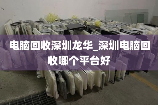 电脑回收深圳龙华_深圳电脑回收哪个平台好