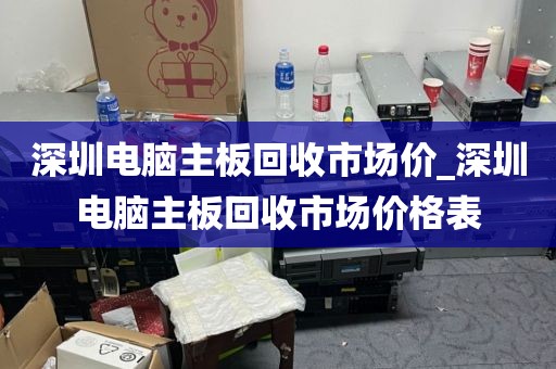 深圳电脑主板回收市场价_深圳电脑主板回收市场价格表