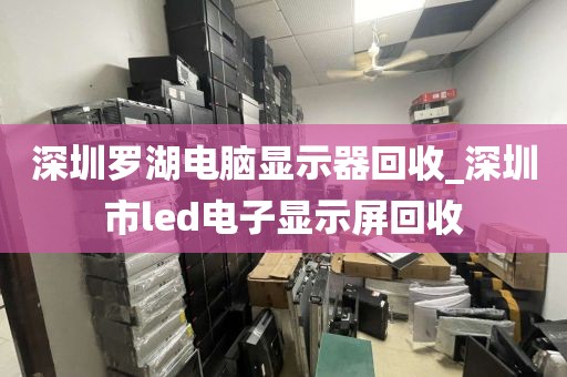 深圳罗湖电脑显示器回收_深圳市led电子显示屏回收