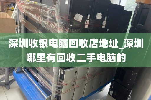 深圳收银电脑回收店地址_深圳哪里有回收二手电脑的