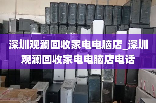 深圳观澜回收家电电脑店_深圳观澜回收家电电脑店电话