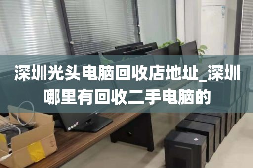 深圳光头电脑回收店地址_深圳哪里有回收二手电脑的