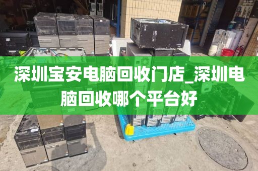 深圳宝安电脑回收门店_深圳电脑回收哪个平台好