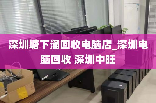 深圳塘下涌回收电脑店_深圳电脑回收 深圳中旺