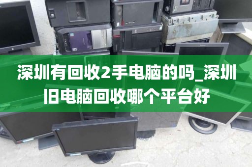 深圳有回收2手电脑的吗_深圳旧电脑回收哪个平台好