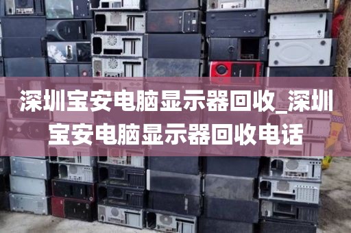 深圳宝安电脑显示器回收_深圳宝安电脑显示器回收电话