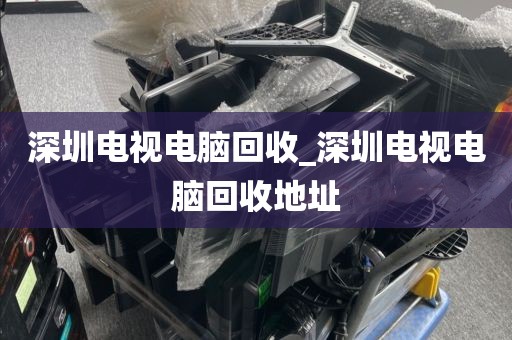 深圳电视电脑回收_深圳电视电脑回收地址