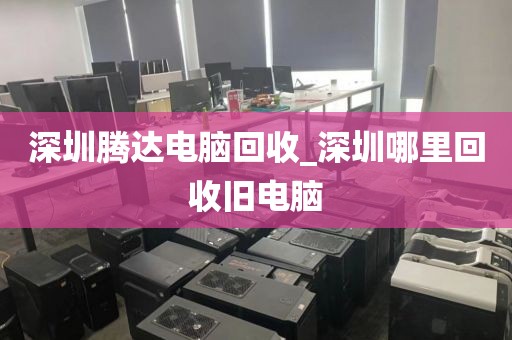 深圳腾达电脑回收_深圳哪里回收旧电脑