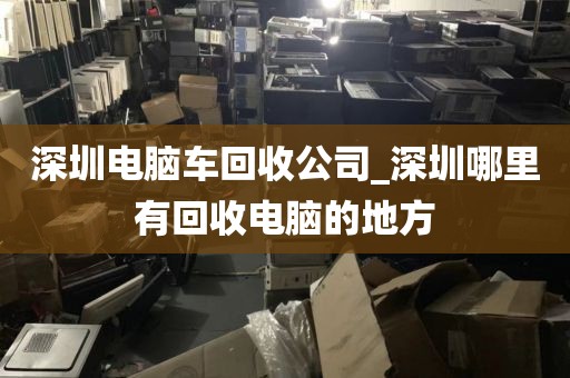 深圳电脑车回收公司_深圳哪里有回收电脑的地方