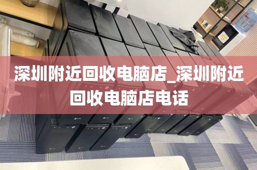 深圳附近回收电脑店_深圳附近回收电脑店电话