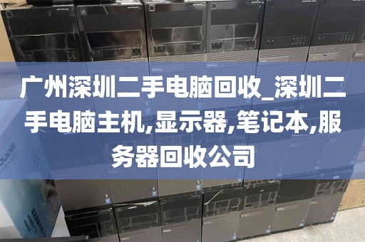 广州深圳二手电脑回收_深圳二手电脑主机,显示器,笔记本,服务器回收公司