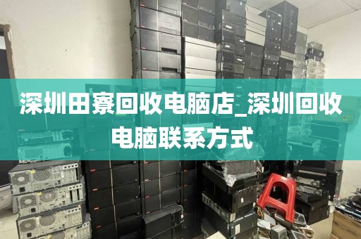 深圳田寮回收电脑店_深圳回收电脑联系方式