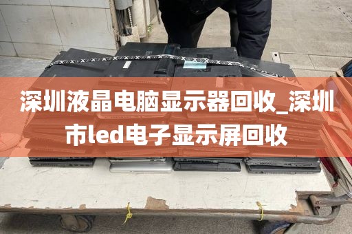 深圳液晶电脑显示器回收_深圳市led电子显示屏回收