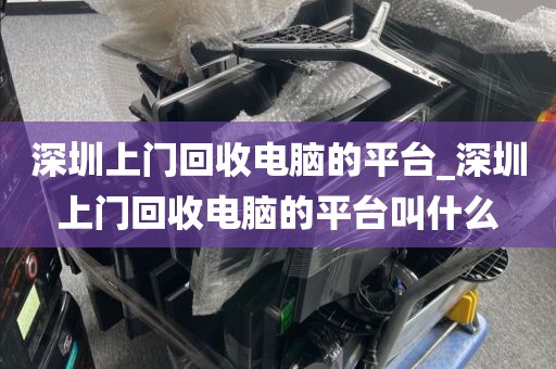 深圳上门回收电脑的平台_深圳上门回收电脑的平台叫什么