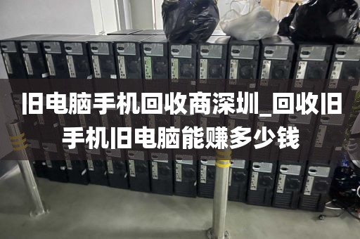 旧电脑手机回收商深圳_回收旧手机旧电脑能赚多少钱