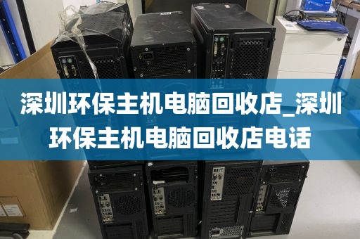 深圳环保主机电脑回收店_深圳环保主机电脑回收店电话