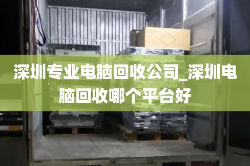 深圳专业电脑回收公司_深圳电脑回收哪个平台好