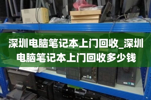 深圳电脑笔记本上门回收_深圳电脑笔记本上门回收多少钱