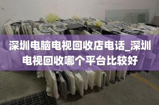 深圳电脑电视回收店电话_深圳电视回收哪个平台比较好