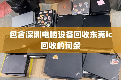 包含深圳电脑设备回收东莞ic回收的词条