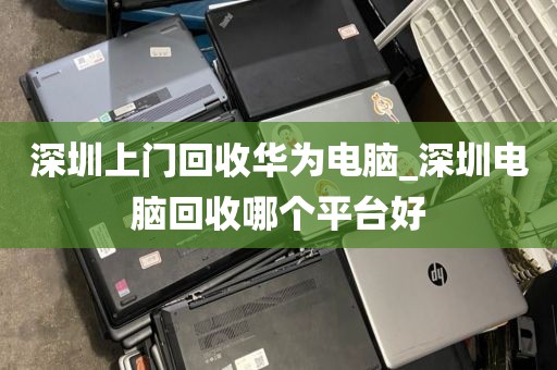 深圳上门回收华为电脑_深圳电脑回收哪个平台好