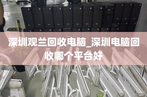 深圳观兰回收电脑_深圳电脑回收哪个平台好