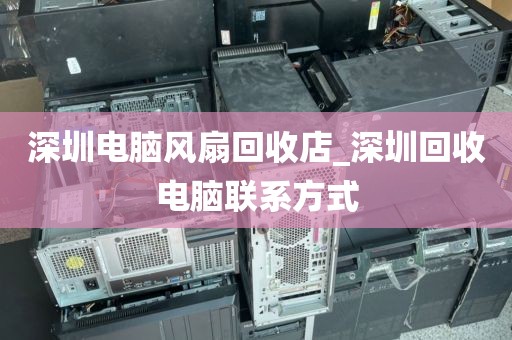 深圳电脑风扇回收店_深圳回收电脑联系方式