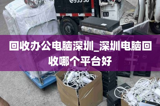 回收办公电脑深圳_深圳电脑回收哪个平台好