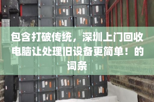 包含打破传统，深圳上门回收电脑让处理旧设备更简单！的词条