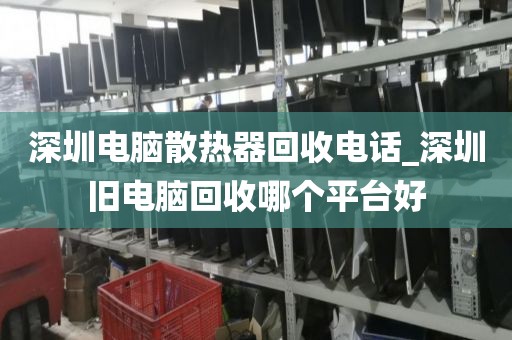 深圳电脑散热器回收电话_深圳旧电脑回收哪个平台好