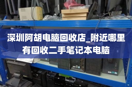 深圳阿胡电脑回收店_附近哪里有回收二手笔记本电脑