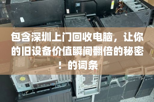 包含深圳上门回收电脑，让你的旧设备价值瞬间翻倍的秘密！的词条