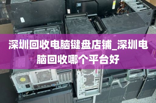 深圳回收电脑键盘店铺_深圳电脑回收哪个平台好