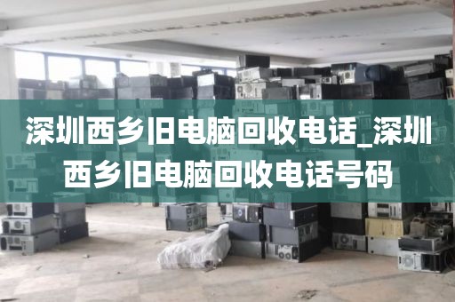 深圳西乡旧电脑回收电话_深圳西乡旧电脑回收电话号码