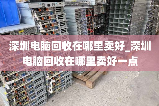 深圳电脑回收在哪里卖好_深圳电脑回收在哪里卖好一点