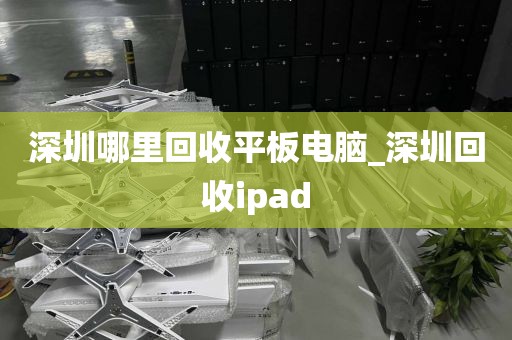 深圳哪里回收平板电脑_深圳回收ipad